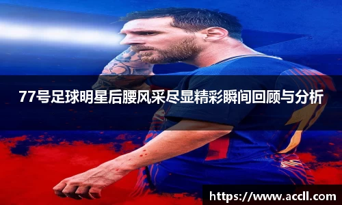 77号足球明星后腰风采尽显精彩瞬间回顾与分析