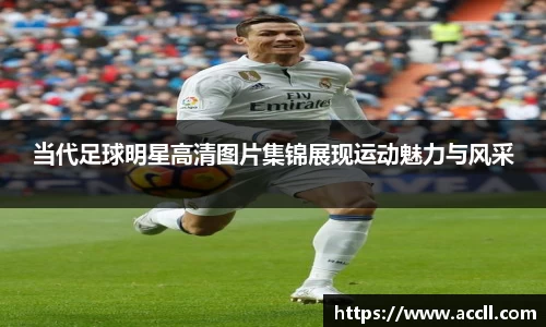 当代足球明星高清图片集锦展现运动魅力与风采