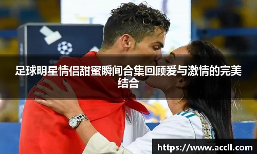 足球明星情侣甜蜜瞬间合集回顾爱与激情的完美结合