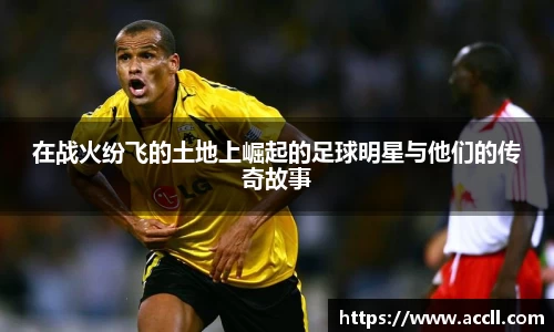 在战火纷飞的土地上崛起的足球明星与他们的传奇故事