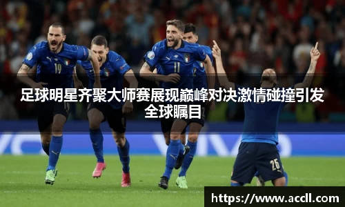 足球明星齐聚大师赛展现巅峰对决激情碰撞引发全球瞩目