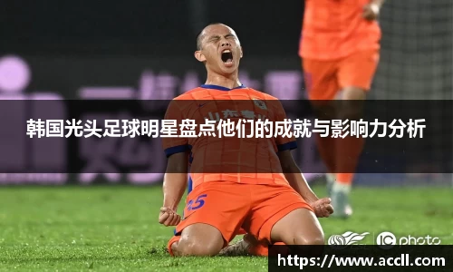 韩国光头足球明星盘点他们的成就与影响力分析