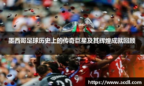 墨西哥足球历史上的传奇巨星及其辉煌成就回顾