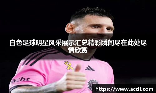 白色足球明星风采展示汇总精彩瞬间尽在此处尽情欣赏